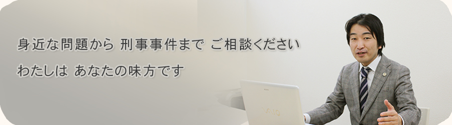 身近な問題から刑事事件までご相談ください　わたしはあなたの見方です